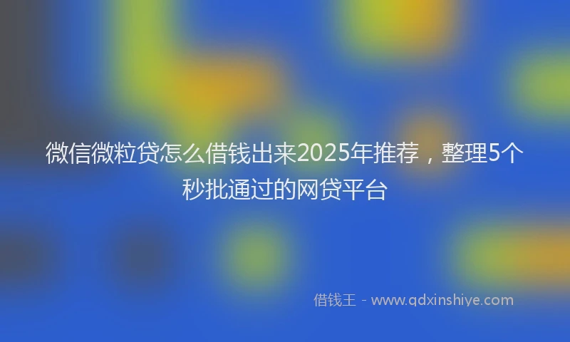 微信微粒贷怎么借钱出来2025年推荐，整理5个秒批通过的网贷平台
