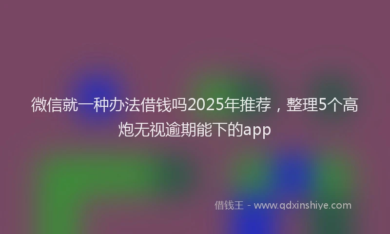 微信就一种办法借钱吗2025年推荐，整理5个高炮无视逾期能下的app