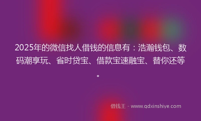 2025年的微信找人借钱的信息有：浩瀚钱包、数码潮享玩、省时贷宝、借款宝速融宝、替你还等。