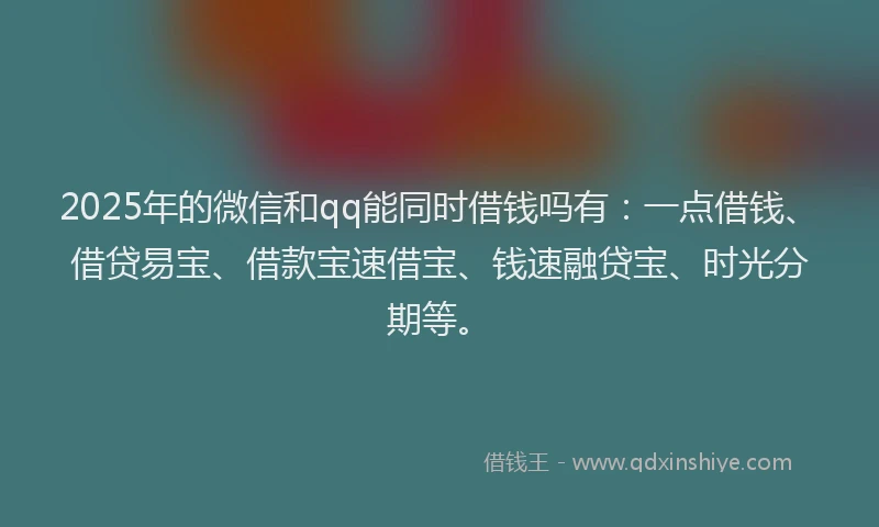 2025年的微信和qq能同时借钱吗有：一点借钱、借贷易宝、借款宝速借宝、钱速融贷宝、时光分期等。