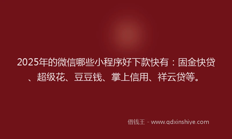 2025年的微信哪些小程序好下款快有：固金快贷、超级花、豆豆钱、掌上信用、祥云贷等。