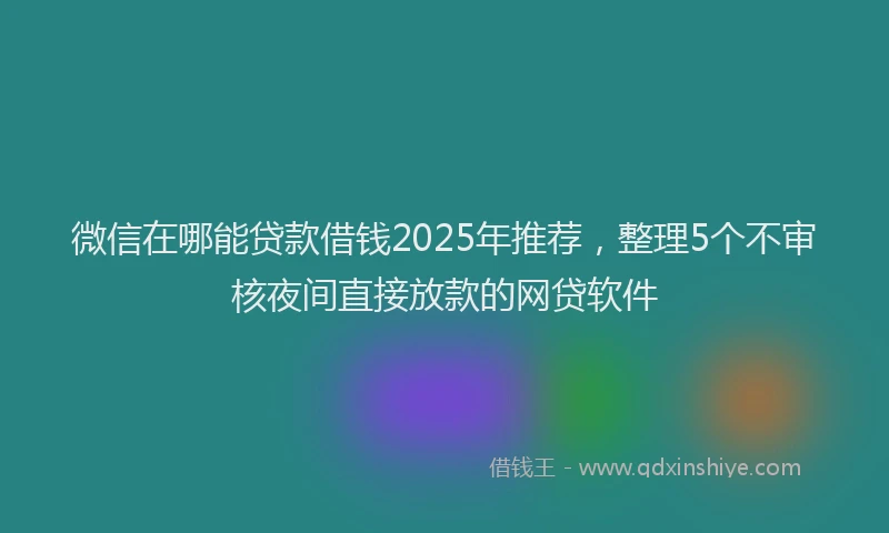 微信在哪能贷款借钱2025年推荐，整理5个不审核夜间直接放款的网贷软件