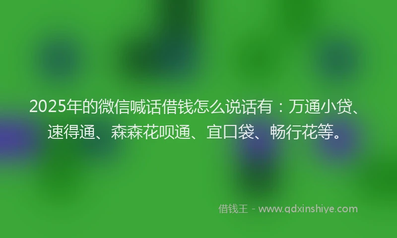 2025年的微信喊话借钱怎么说话有：万通小贷、速得通、森森花呗通、宜口袋、畅行花等。