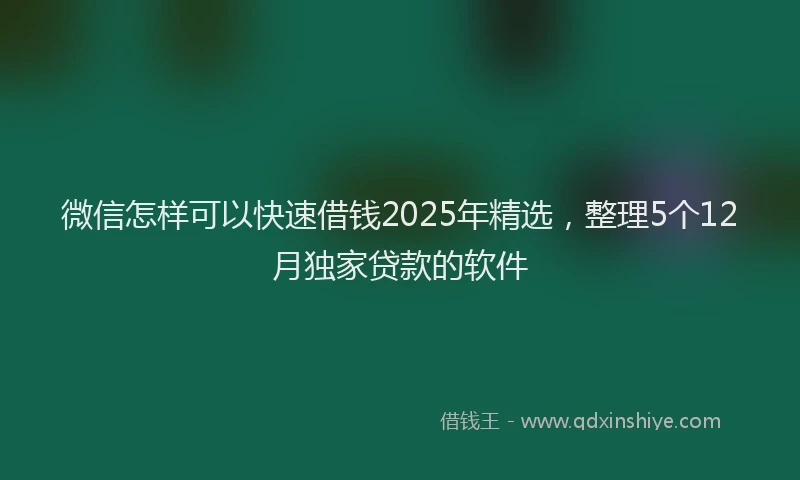 微信怎样可以快速借钱2025年精选，整理5个12月独家贷款的软件