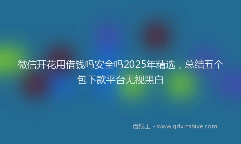 微信开花用借钱吗安全吗2025年精选，总结五个包下款平台无视黑白