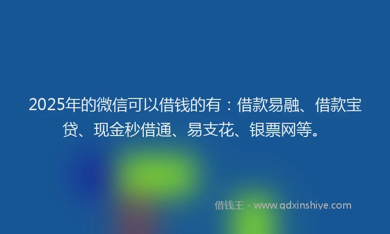 2025年的微信可以借钱的有：借款易融、借款宝贷、现金秒借通、易支花、银票网等。