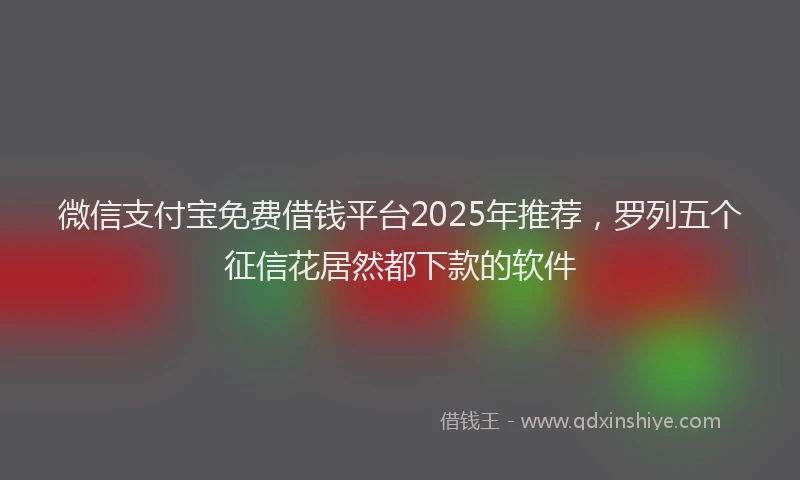 微信支付宝免费借钱平台2025年推荐，罗列五个征信花居然都下款的软件