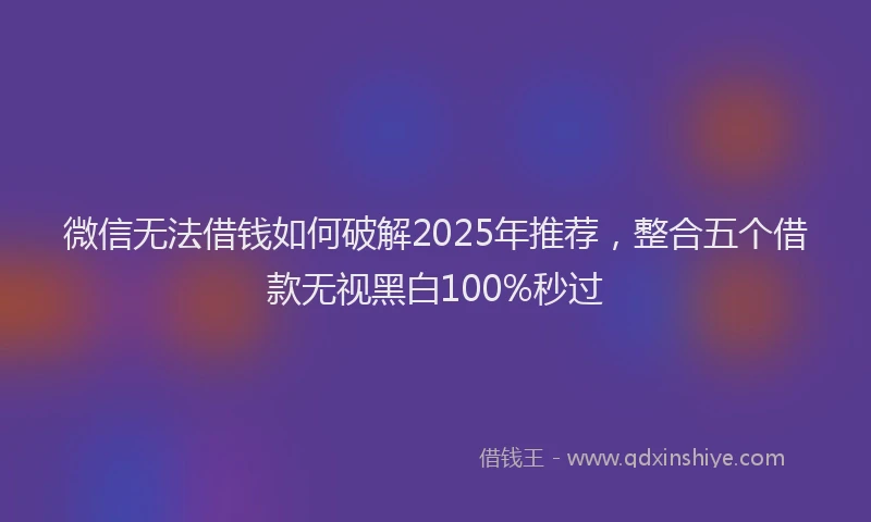 微信无法借钱如何破解2025年推荐，整合五个借款无视黑白100%秒过