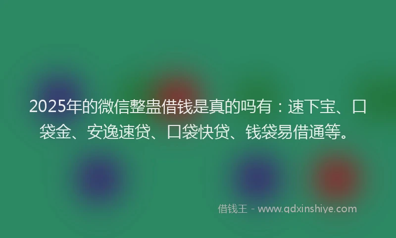 2025年的微信整蛊借钱是真的吗有：速下宝、口袋金、安逸速贷、口袋快贷、钱袋易借通等。