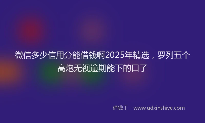 微信多少信用分能借钱啊2025年精选，罗列五个高炮无视逾期能下的口子
