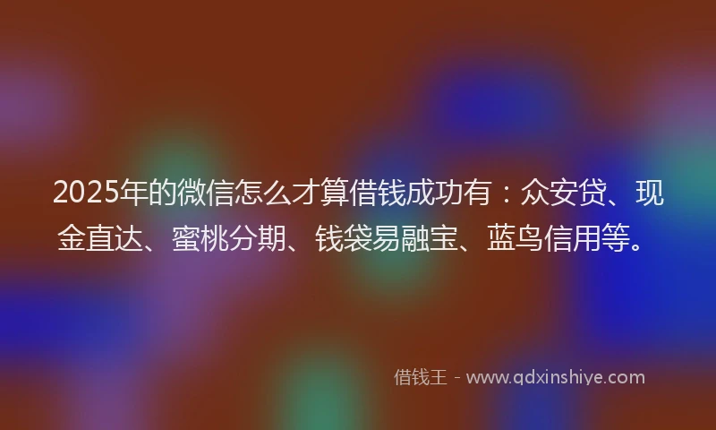 2025年的微信怎么才算借钱成功有：众安贷、现金直达、蜜桃分期、钱袋易融宝、蓝鸟信用等。