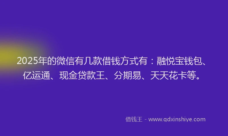 2025年的微信有几款借钱方式有：融悦宝钱包、亿运通、现金贷款王、分期易、天天花卡等。