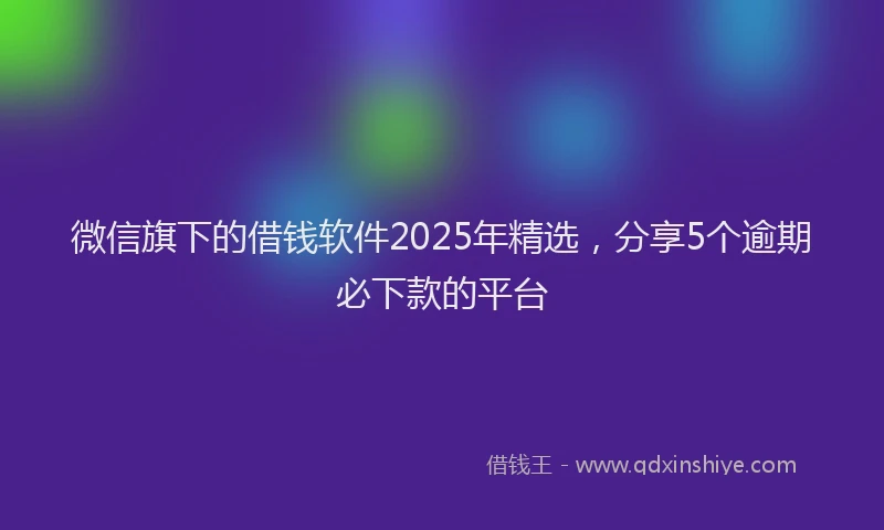微信旗下的借钱软件2025年精选，分享5个逾期必下款的平台
