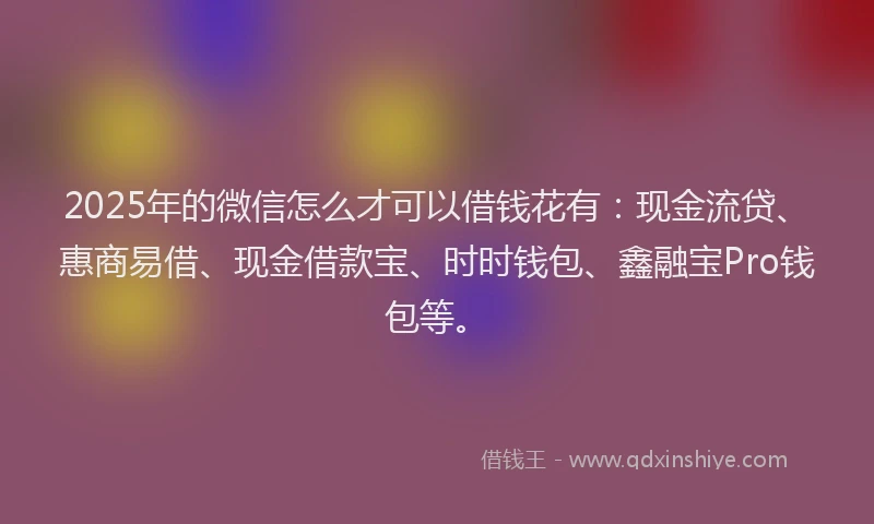 2025年的微信怎么才可以借钱花有：现金流贷、惠商易借、现金借款宝、时时钱包、鑫融宝Pro钱包等。