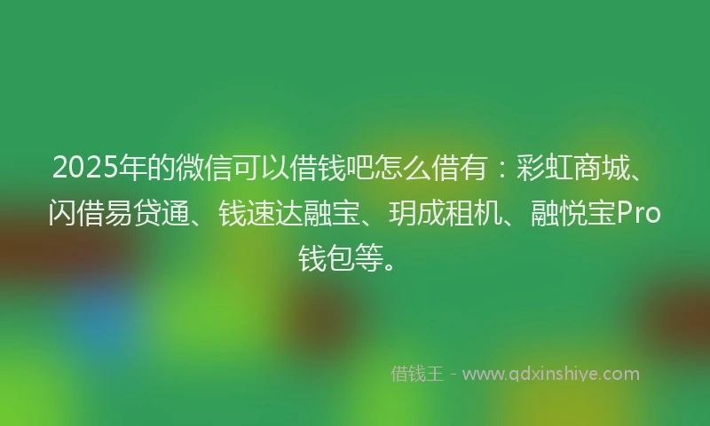 2025年的微信可以借钱吧怎么借有：彩虹商城、闪借易贷通、钱速达融宝、玥成租机、融悦宝Pro钱包等。