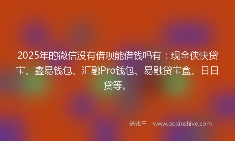 2025年的微信没有借呗能借钱吗有：现金侠快贷宝、鑫易钱包、汇融Pro钱包、易融贷宝盒、日日贷等。