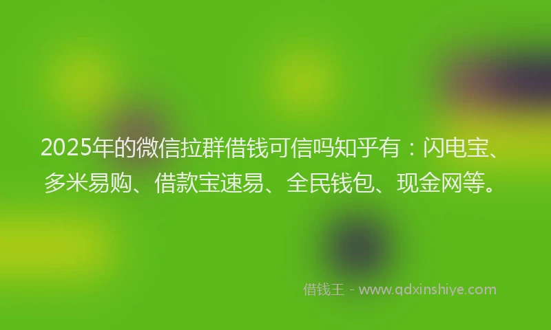 2025年的微信拉群借钱可信吗知乎有：闪电宝、多米易购、借款宝速易、全民钱包、现金网等。
