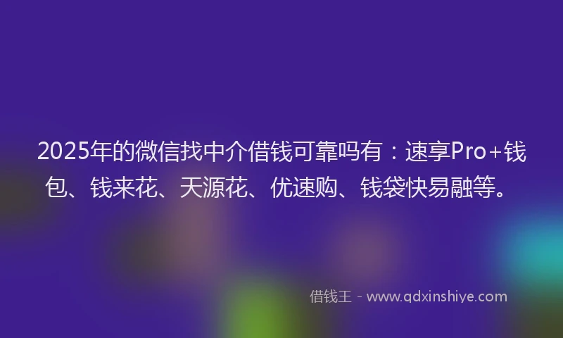 2025年的微信找中介借钱可靠吗有：速享Pro+钱包、钱来花、天源花、优速购、钱袋快易融等。