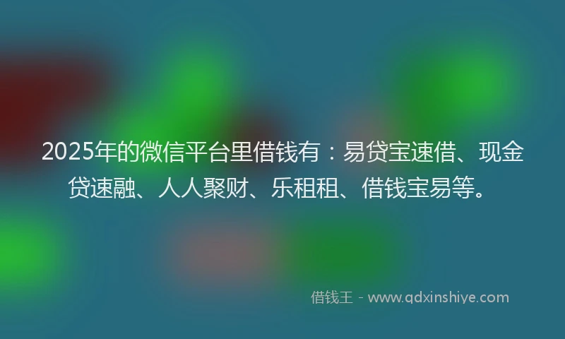 2025年的微信平台里借钱有：易贷宝速借、现金贷速融、人人聚财、乐租租、借钱宝易等。