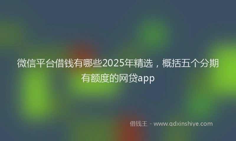 微信平台借钱有哪些2025年精选，概括五个分期有额度的网贷app