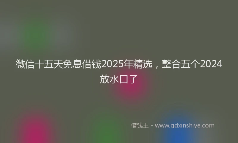 微信十五天免息借钱2025年精选，整合五个2024放水口子