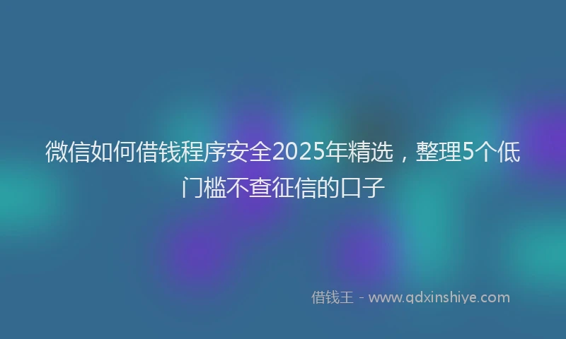 微信如何借钱程序安全2025年精选，整理5个低门槛不查征信的口子