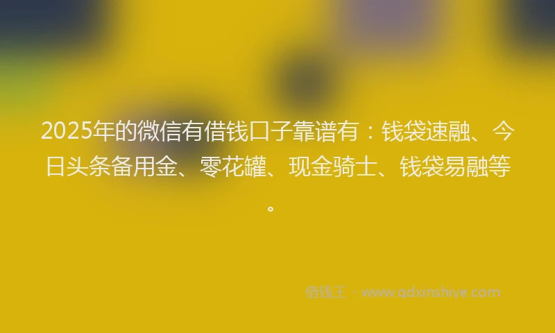 2025年的微信有借钱口子靠谱有：钱袋速融、今日头条备用金、零花罐、现金骑士、钱袋易融等。