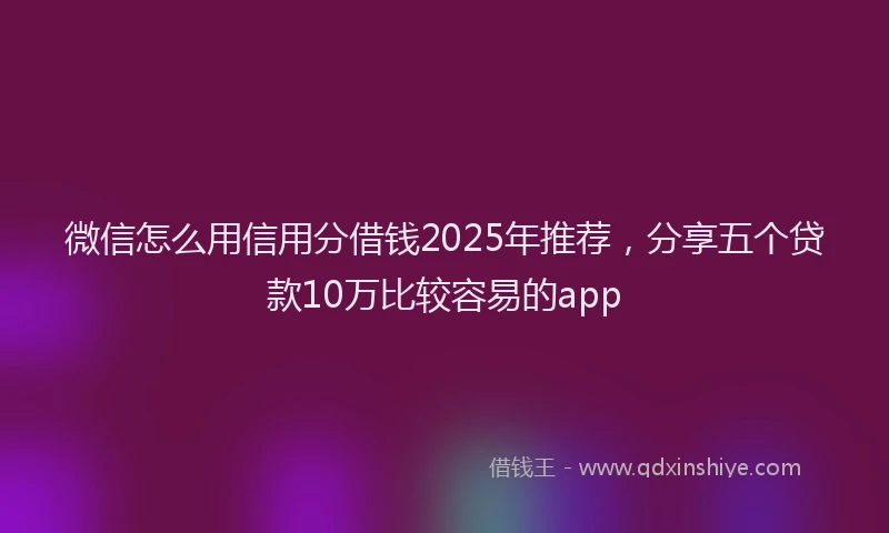 微信怎么用信用分借钱2025年推荐，分享五个贷款10万比较容易的app