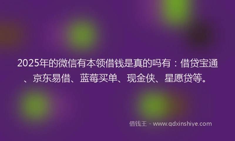 2025年的微信有本领借钱是真的吗有：借贷宝通、京东易借、蓝莓买单、现金侠、星愿贷等。
