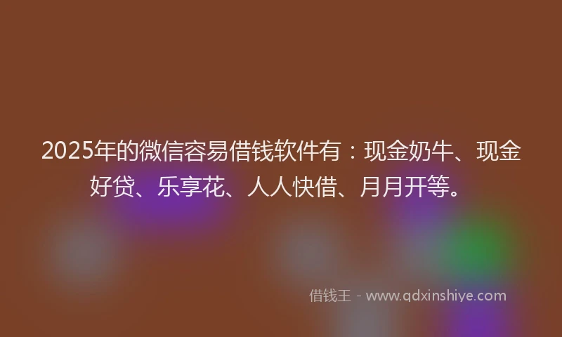 2025年的微信容易借钱软件有：现金奶牛、现金好贷、乐享花、人人快借、月月开等。