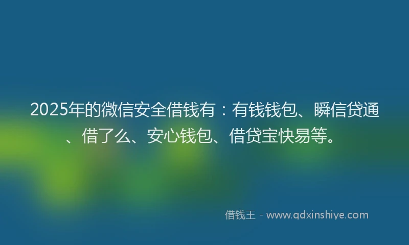 2025年的微信安全借钱有：有钱钱包、瞬信贷通、借了么、安心钱包、借贷宝快易等。