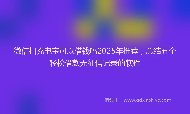 微信扫充电宝可以借钱吗2025年推荐，总结五个轻松借款无征信记录的软件