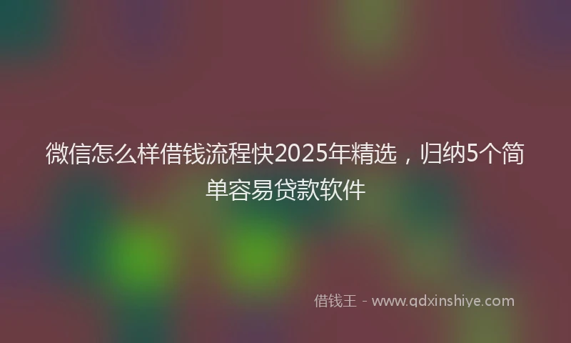 微信怎么样借钱流程快2025年精选，归纳5个简单容易贷款软件