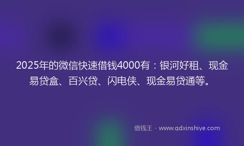 2025年的微信快速借钱4000有：银河好租、现金易贷盒、百兴贷、闪电侠、现金易贷通等。