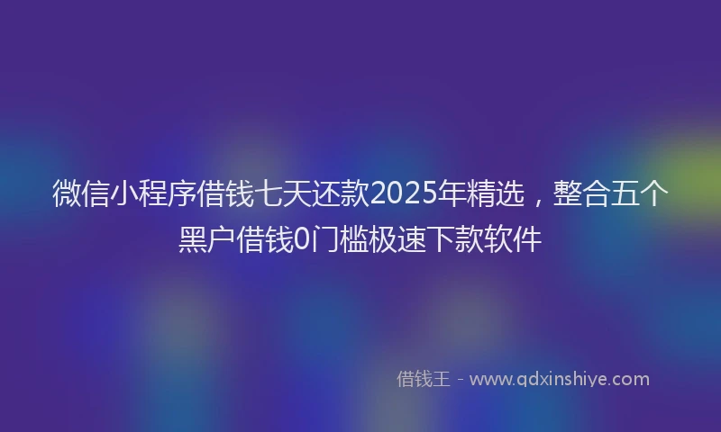 微信小程序借钱七天还款2025年精选，整合五个黑户借钱0门槛极速下款软件