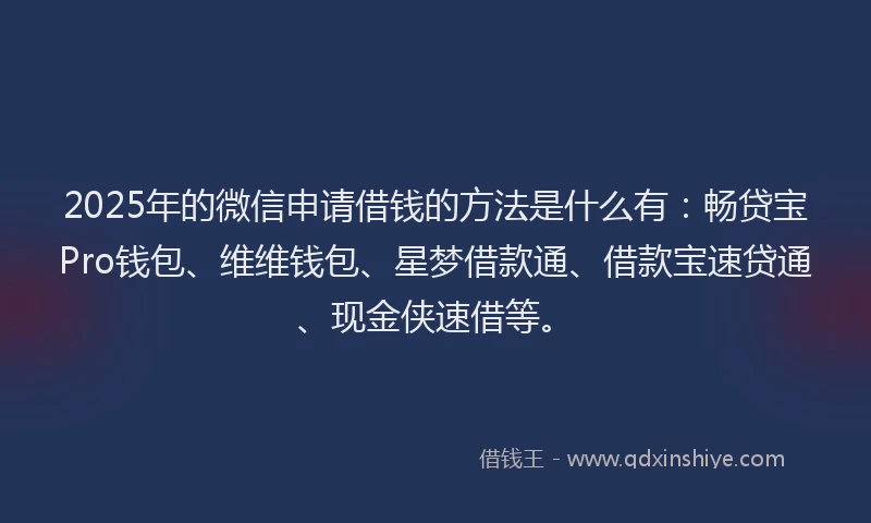 2025年的微信申请借钱的方法是什么有：畅贷宝Pro钱包、维维钱包、星梦借款通、借款宝速贷通、现金侠速借等。