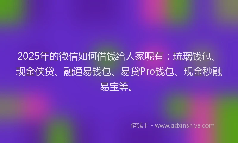 2025年的微信如何借钱给人家呢有：琉璃钱包、现金侠贷、融通易钱包、易贷Pro钱包、现金秒融易宝等。