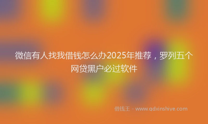 微信有人找我借钱怎么办2025年推荐，罗列五个网贷黑户必过软件