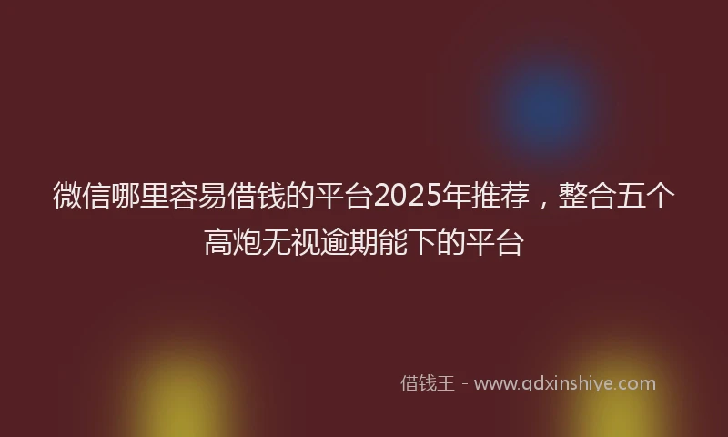 微信哪里容易借钱的平台2025年推荐，整合五个高炮无视逾期能下的平台