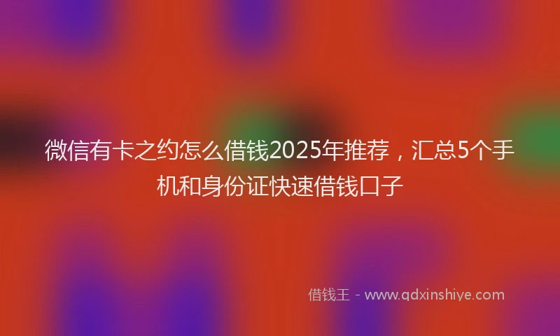 微信有卡之约怎么借钱2025年推荐，汇总5个手机和身份证快速借钱口子