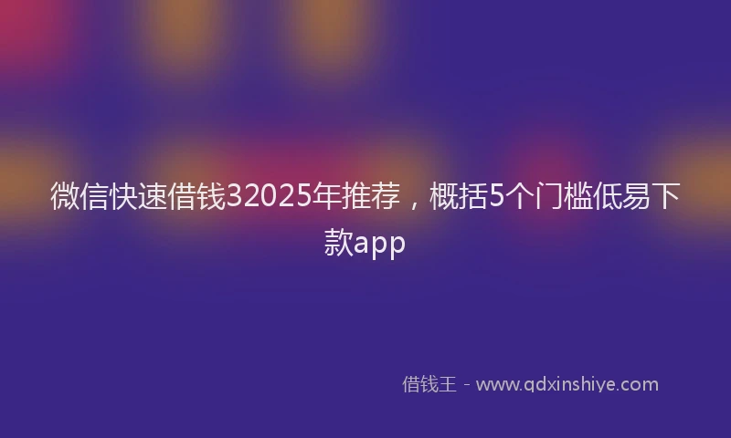 微信快速借钱32025年推荐，概括5个门槛低易下款app