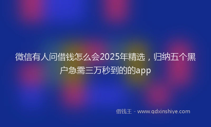 微信有人问借钱怎么会2025年精选，归纳五个黑户急需三万秒到的的app