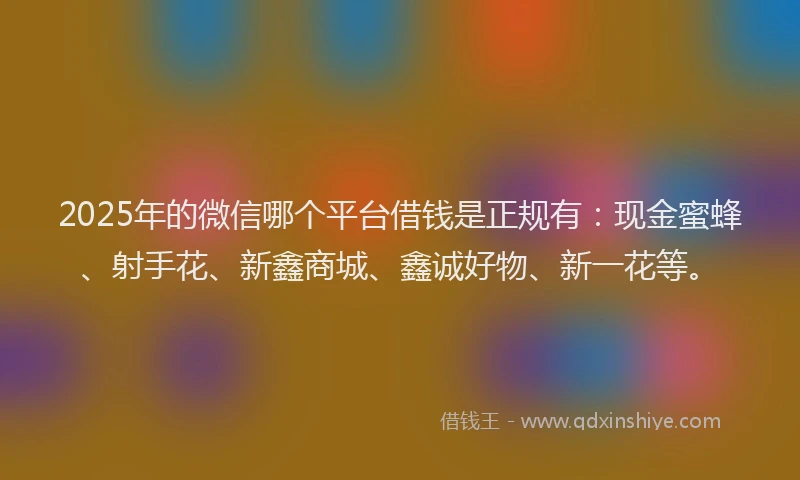 2025年的微信哪个平台借钱是正规有：现金蜜蜂、射手花、新鑫商城、鑫诚好物、新一花等。