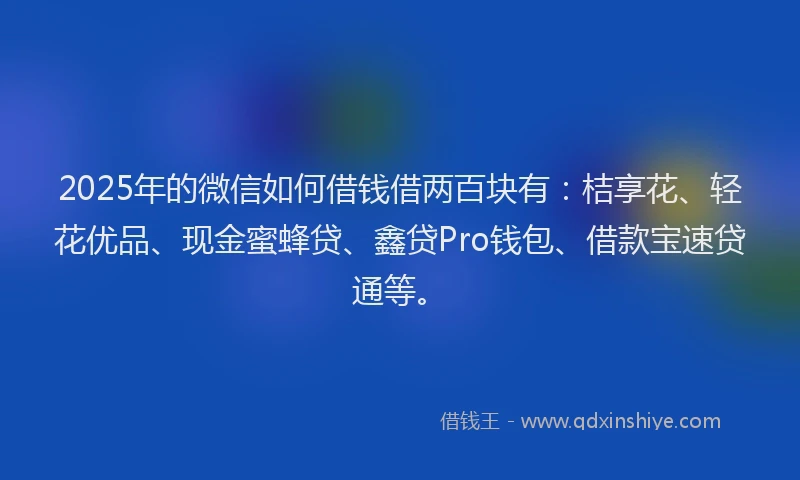 2025年的微信如何借钱借两百块有：桔享花、轻花优品、现金蜜蜂贷、鑫贷Pro钱包、借款宝速贷通等。