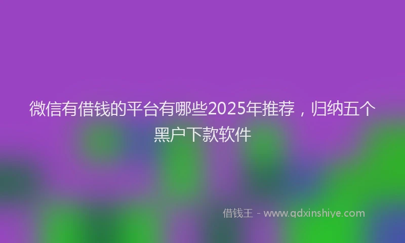 微信有借钱的平台有哪些2025年推荐，归纳五个黑户下款软件