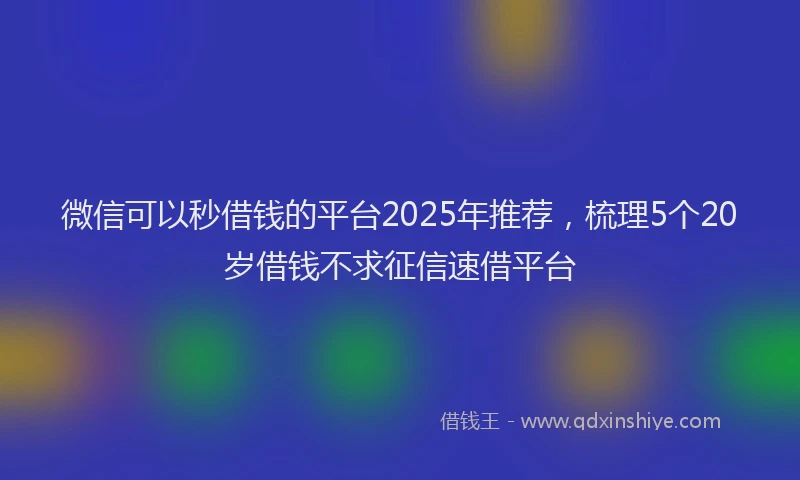 微信可以秒借钱的平台2025年推荐，梳理5个20岁借钱不求征信速借平台