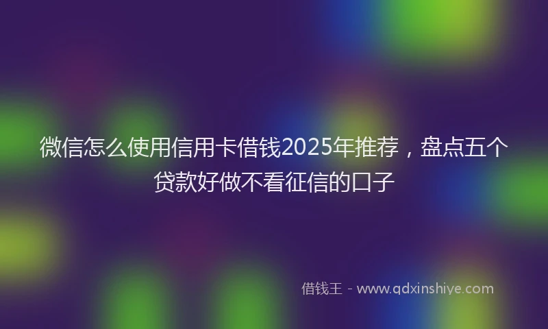 微信怎么使用信用卡借钱2025年推荐，盘点五个贷款好做不看征信的口子