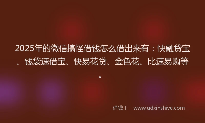 2025年的微信搞怪借钱怎么借出来有：快融贷宝、钱袋速借宝、快易花贷、金色花、比速易购等。