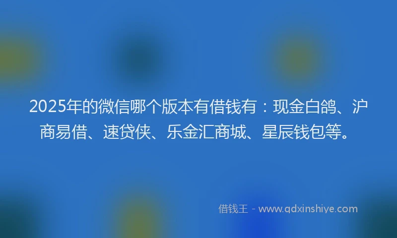 2025年的微信哪个版本有借钱有：现金白鸽、沪商易借、速贷侠、乐金汇商城、星辰钱包等。