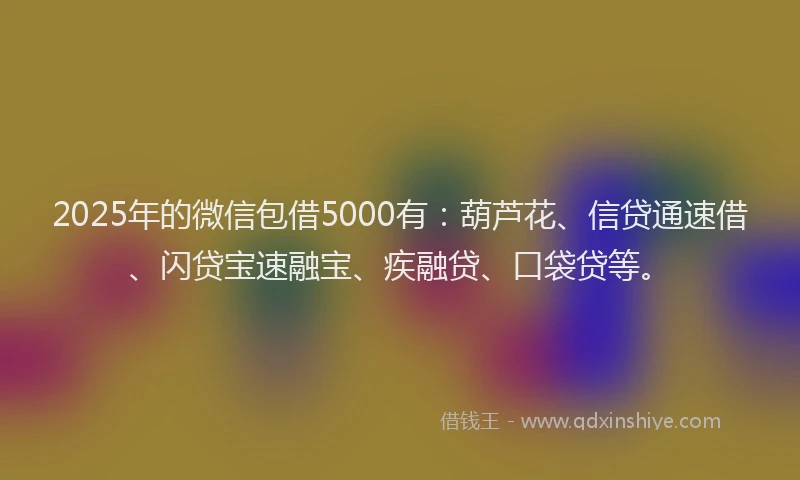 2025年的微信包借5000有：葫芦花、信贷通速借、闪贷宝速融宝、疾融贷、口袋贷等。